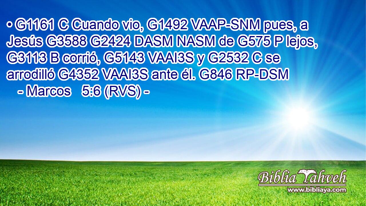 • G1161 C Cuando vio, G1492 VAAP-SNM pues, a Jesús G3588 G2424 DASM NASM de G575 P lejos, G3113 B corrió, G5143 VAAI3S y G2532 C se arrodilló G4352 VAAI3S ante él. G846 RP-DSM 