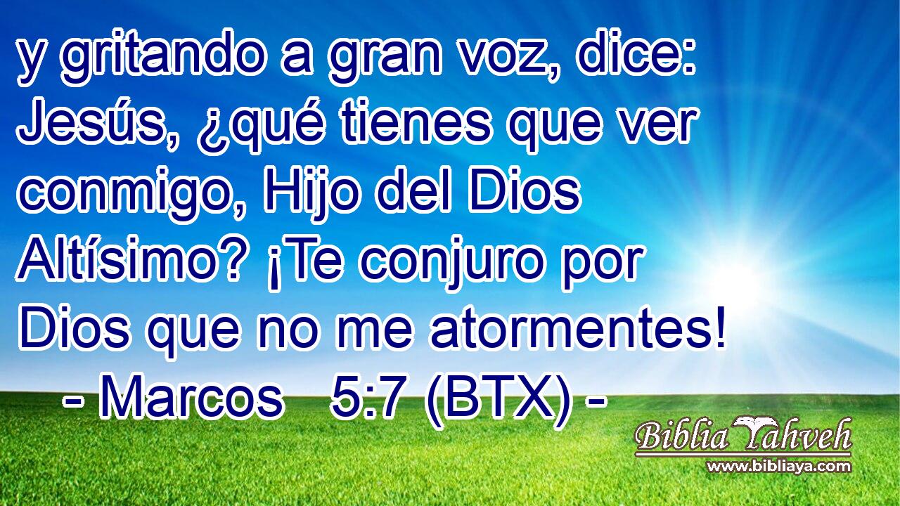 y gritando a gran voz, dice: Jesús, ¿qué tienes que ver conmigo, Hijo del Dios Altísimo? ¡Te conjuro por Dios que no me atormentes!