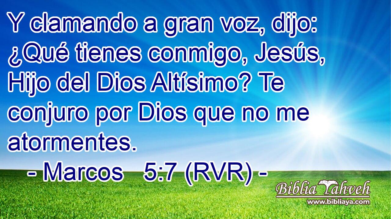 Y clamando a gran voz, dijo: ¿Qué tienes conmigo, Jesús, Hijo del Dios Altísimo? Te conjuro por Dios que no me atormentes.