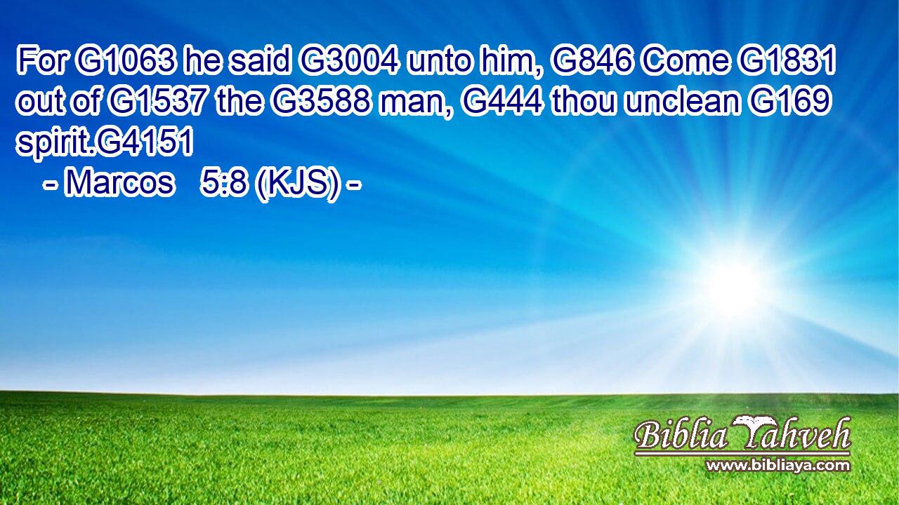 For G1063 he said G3004 unto him, G846 Come G1831 out of G1537 the G3588 man, G444 thou unclean G169 spirit.G4151