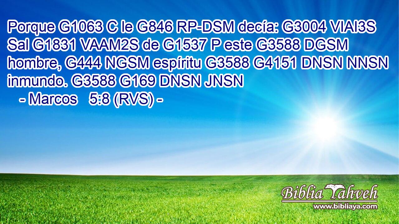 Porque G1063 C le G846 RP-DSM decía: G3004 VIAI3S Sal G1831 VAAM2S de G1537 P este G3588 DGSM hombre, G444 NGSM espíritu G3588 G4151 DNSN NNSN inmundo. G3588 G169 DNSN JNSN 