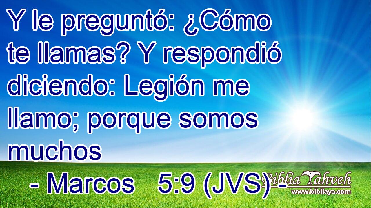 Y le preguntó: ¿Cómo te llamas? Y respondió diciendo: Legión me llamo; porque somos muchos