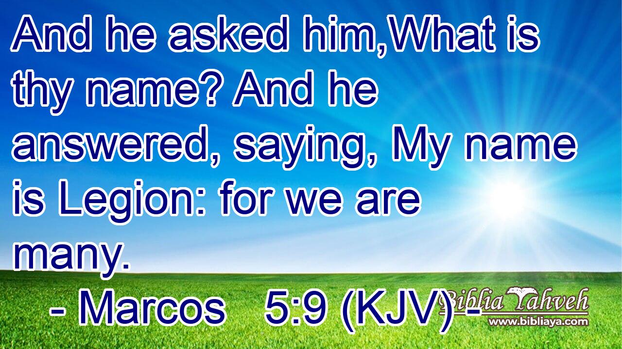 And he asked him,What is thy name? And he answered, saying, My name is Legion: for we are many.