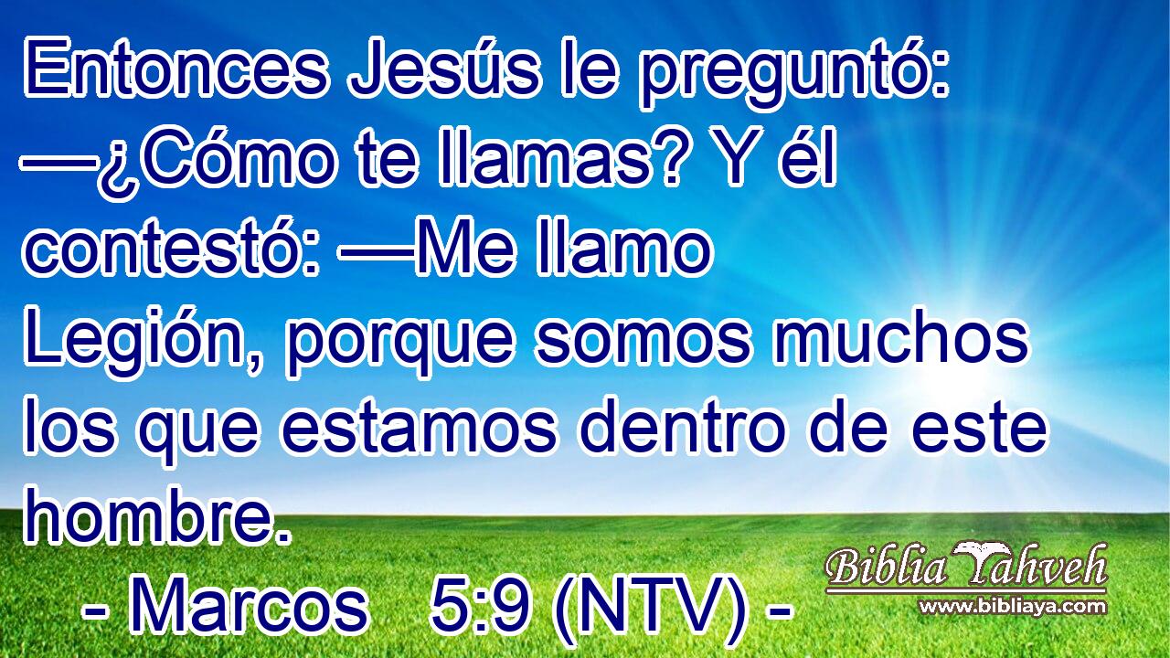 Entonces Jesús le preguntó: —¿Cómo te llamas? Y él contestó: —Me llamo Legión, porque somos muchos los que estamos dentro de este hombre.