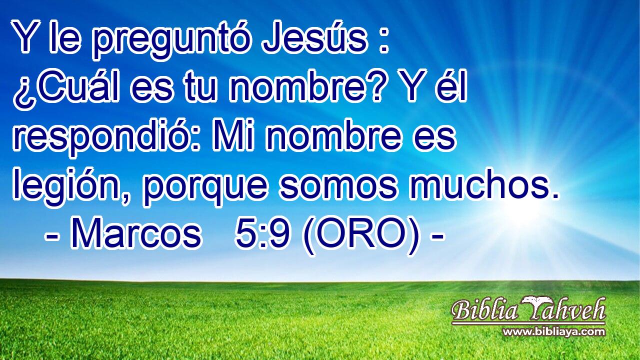  Y le preguntó Jesús : ¿Cuál es tu nombre? Y él respondió: Mi nombre es legión, porque somos muchos. 