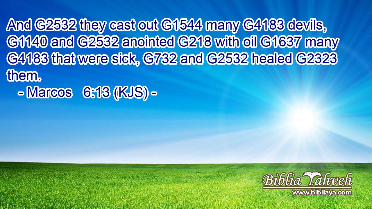 And G2532 they cast out G1544 many G4183 devils, G1140 and G2532 anointed G218 with oil G1637 many G4183 that were sick, G732 and G2532 healed G2323 them.