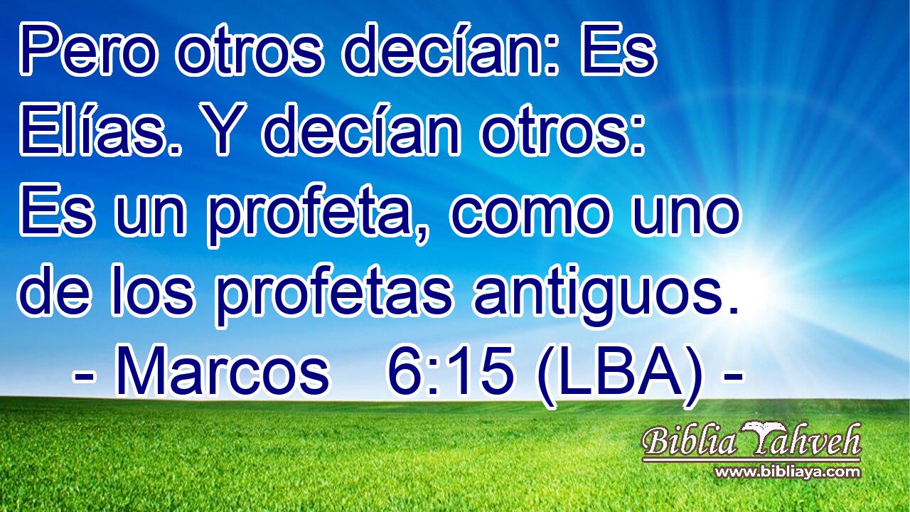 Pero otros decían: Es Elías. Y decían otros: Es un profeta, como uno de los profetas antiguos.