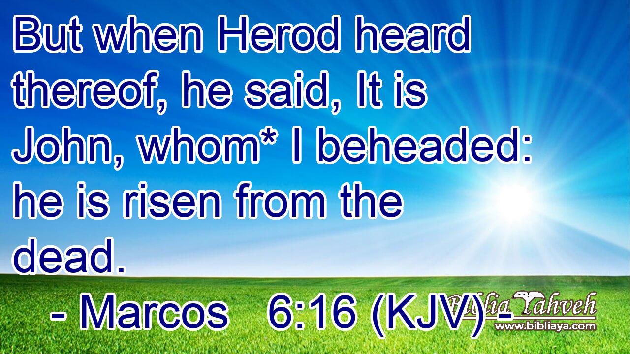 But when Herod heard thereof, he said, It is John, whom* I beheaded: he is risen from the dead.