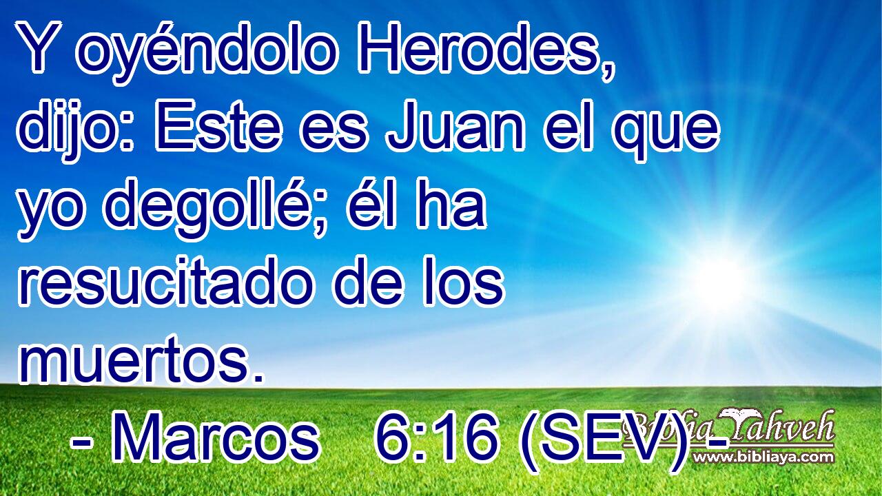 Y oyéndolo Herodes, dijo: Este es Juan el que yo degollé; él ha resucitado de los muertos.