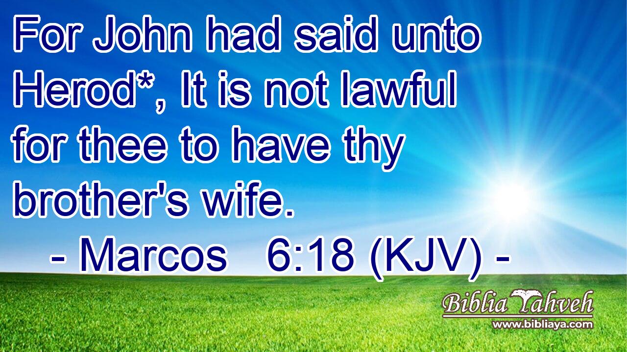 For John had said unto Herod*, It is not lawful for thee to have thy brother's wife.