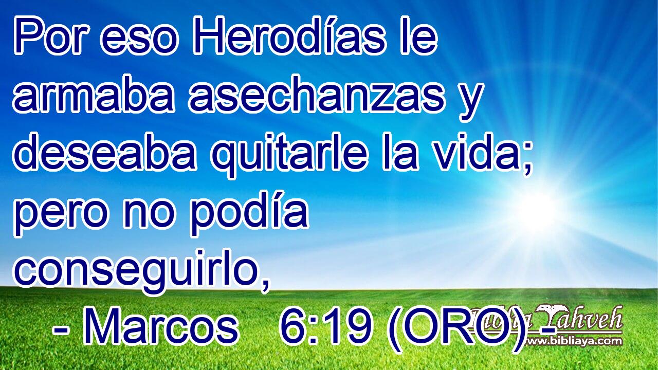  Por eso Herodías le armaba asechanzas y deseaba quitarle la vida; pero no podía conseguirlo, 
