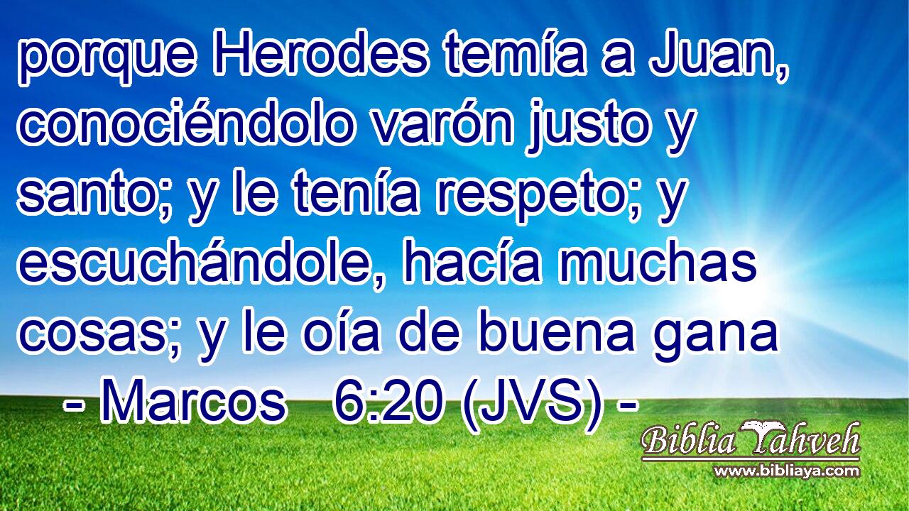 porque Herodes temía a Juan, conociéndolo varón justo y santo; y le tenía respeto; y escuchándole, hacía muchas cosas; y le oía de buena gana