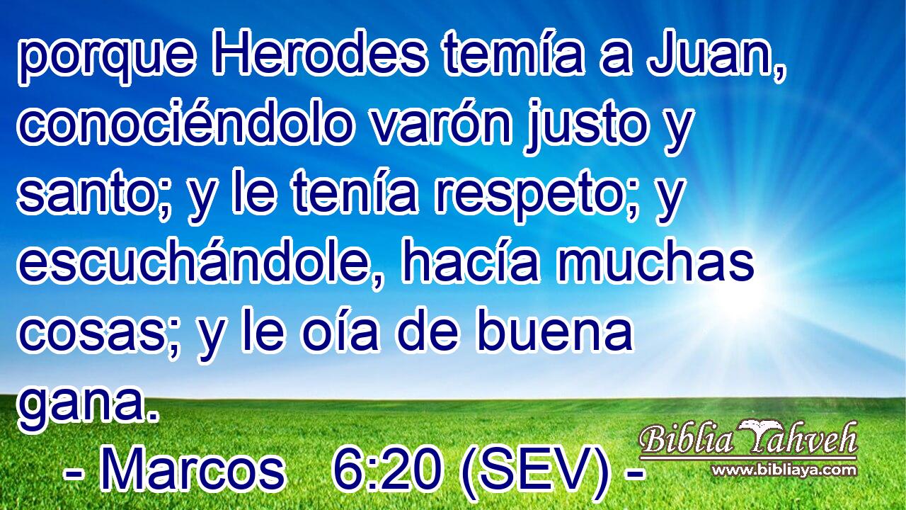 porque Herodes temía a Juan, conociéndolo varón justo y santo; y le tenía respeto; y escuchándole, hacía muchas cosas; y le oía de buena gana.