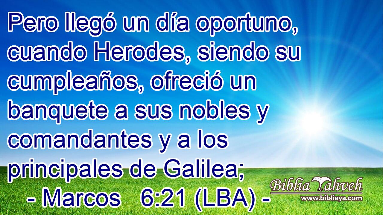 Pero llegó un día oportuno, cuando Herodes, siendo su cumpleaños, ofreció un banquete a sus nobles y comandantes y a los principales de Galilea;