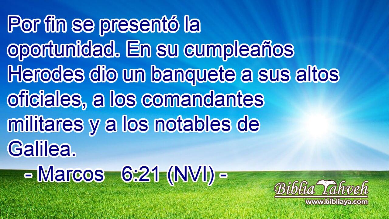 Por fin se presentó la oportunidad. En su cumpleaños Herodes dio un banquete a sus altos oficiales, a los comandantes militares y a los notables de Galilea. 