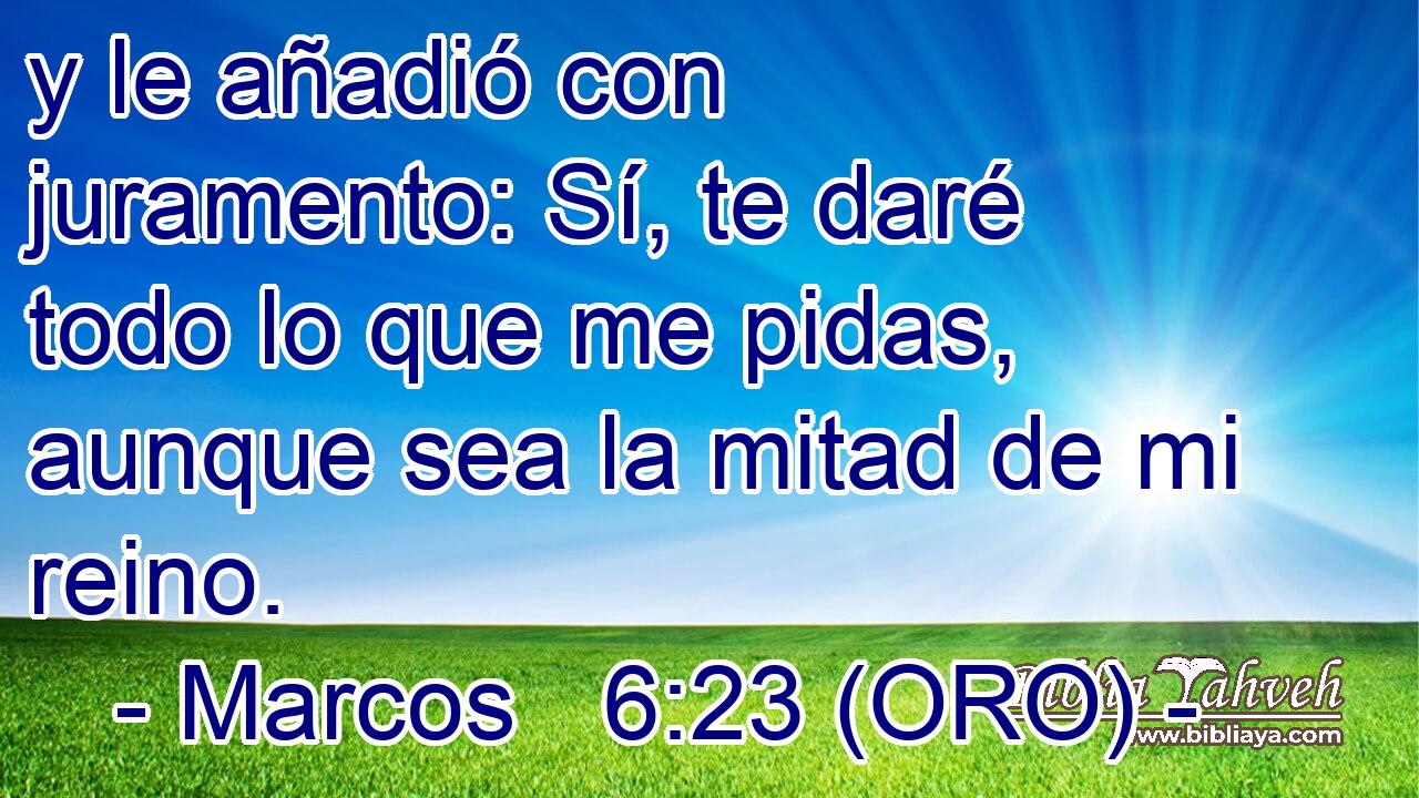  y le añadió con juramento: Sí, te daré todo lo que me pidas, aunque sea la mitad de mi reino. 