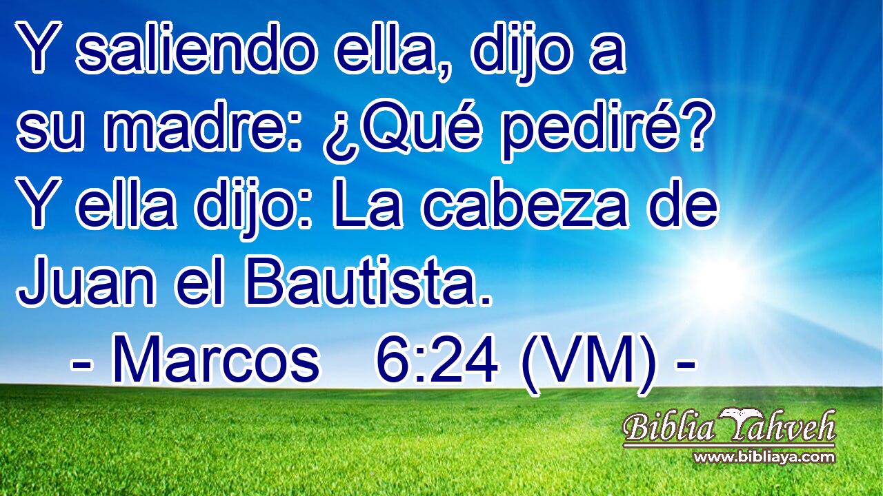  Y saliendo ella, dijo a su madre: ¿Qué pediré? Y ella dijo: La cabeza de Juan el Bautista. 