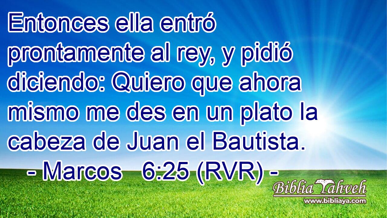 Entonces ella entró prontamente al rey, y pidió diciendo: Quiero que ahora mismo me des en un plato la cabeza de Juan el Bautista.