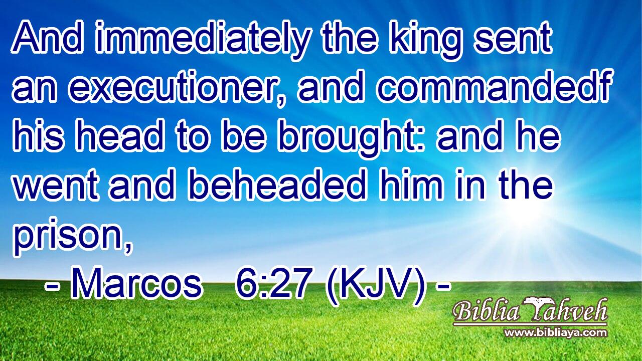 And immediately the king sent an executioner, and commandedf his head to be brought: and he went and beheaded him in the prison,