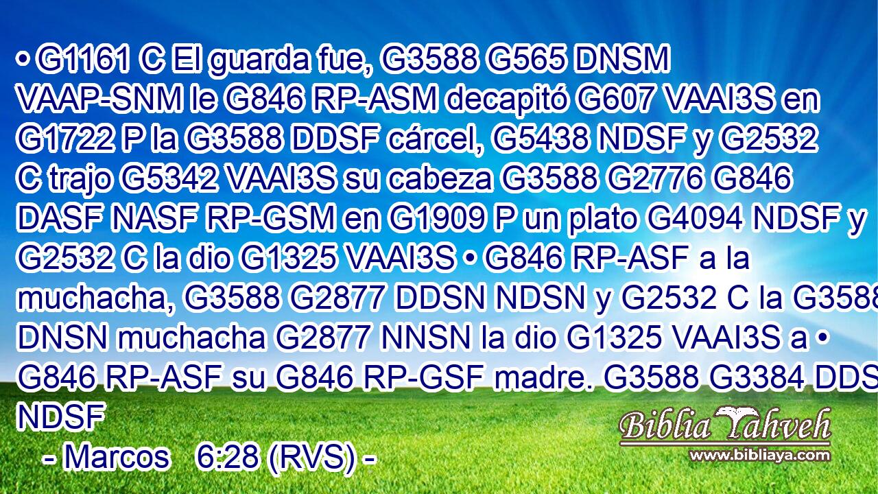 • G1161 C El guarda fue, G3588 G565 DNSM VAAP-SNM le G846 RP-ASM decapitó G607 VAAI3S en G1722 P la G3588 DDSF cárcel, G5438 NDSF y G2532 C trajo G5342 VAAI3S su cabeza G3588 G2776 G846 DASF NASF RP-GSM en G1909 P un plato G4094 NDSF y G2532 C la dio G1325 VAAI3S • G846 RP-ASF a la muchacha, G3588 G2877 DDSN NDSN y G2532 C la G3588 DNSN muchacha G2877 NNSN la dio G1325 VAAI3S a • G846 RP-ASF su G846 RP-GSF madre. G3588 G3384 DDSF NDSF 