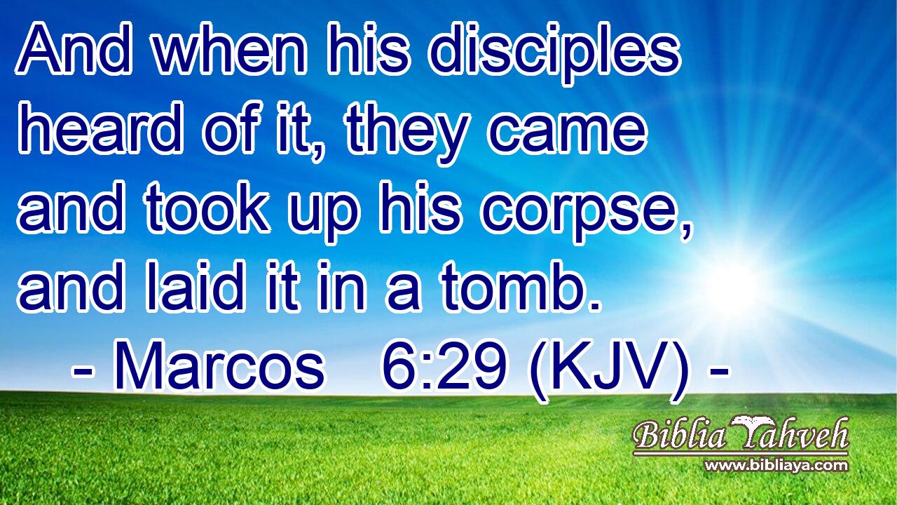 And when his disciples heard of it, they came and took up his corpse, and laid it in a tomb.