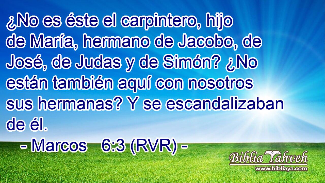 ¿No es éste el carpintero, hijo de María, hermano de Jacobo, de José, de Judas y de Simón? ¿No están también aquí con nosotros sus hermanas? Y se escandalizaban de él.