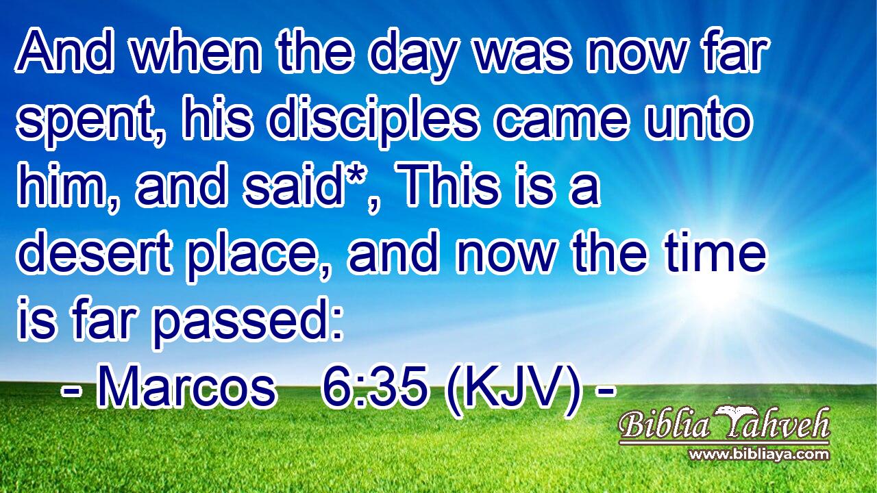 And when the day was now far spent, his disciples came unto him, and said*, This is a desert place, and now the time is far passed: