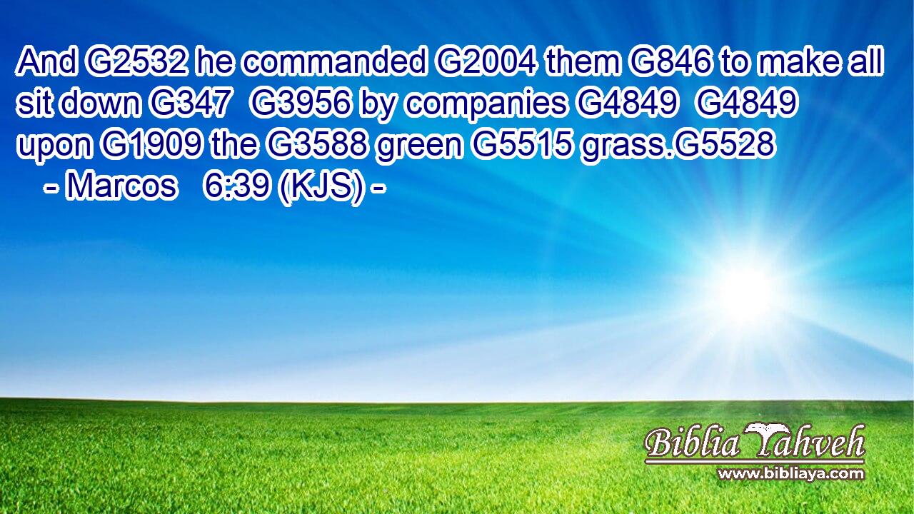 And G2532 he commanded G2004 them G846 to make all sit down G347  G3956 by companies G4849  G4849 upon G1909 the G3588 green G5515 grass.G5528