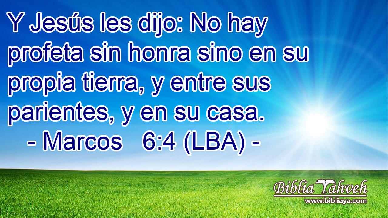 Y Jesús les dijo: No hay profeta sin honra sino en su propia tierra, y entre sus parientes, y en su casa.