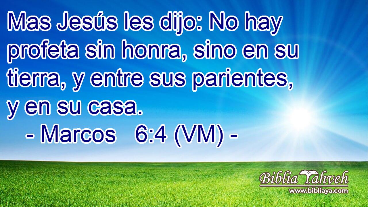  Mas Jesús les dijo: No hay profeta sin honra, sino en su tierra, y entre sus parientes, y en su casa. 