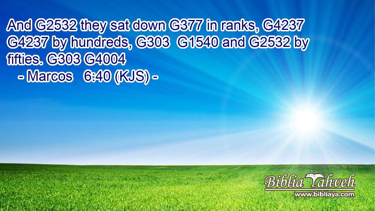 And G2532 they sat down G377 in ranks, G4237  G4237 by hundreds, G303  G1540 and G2532 by fifties. G303 G4004
