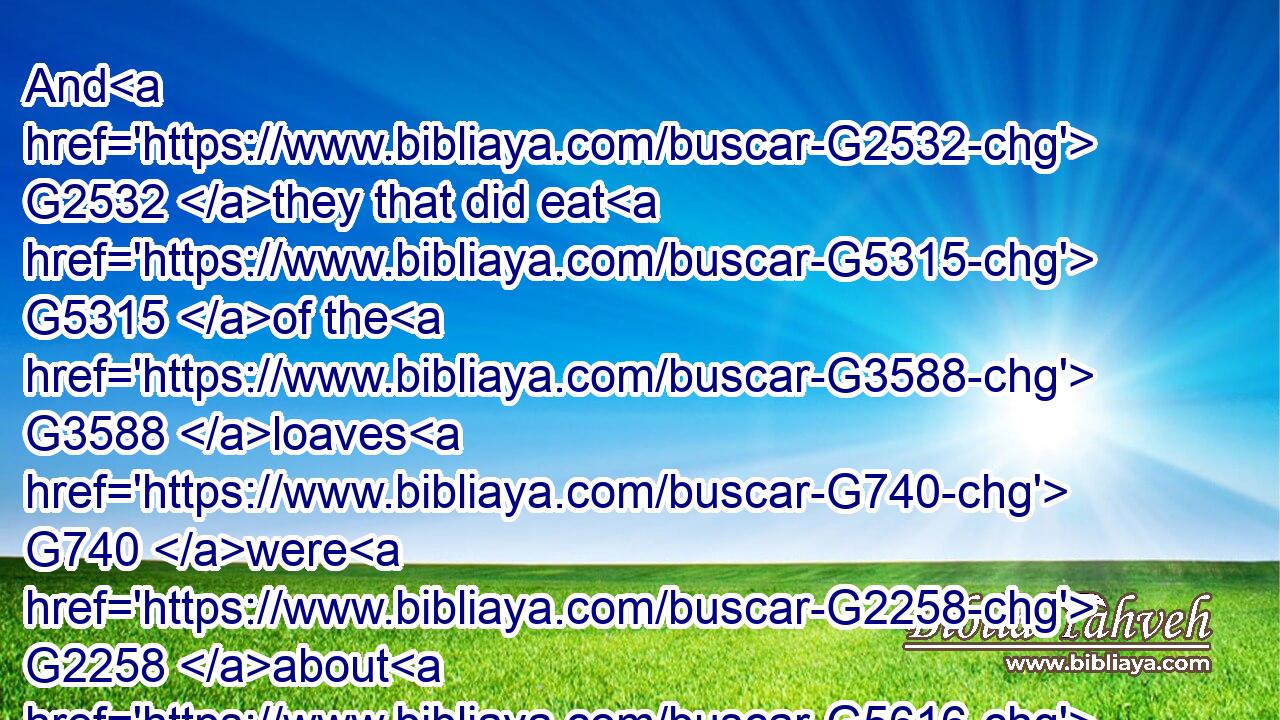 And G2532 they that did eat G5315 of the G3588 loaves G740 were G2258 about G5616 five thousand G4000 men.G435