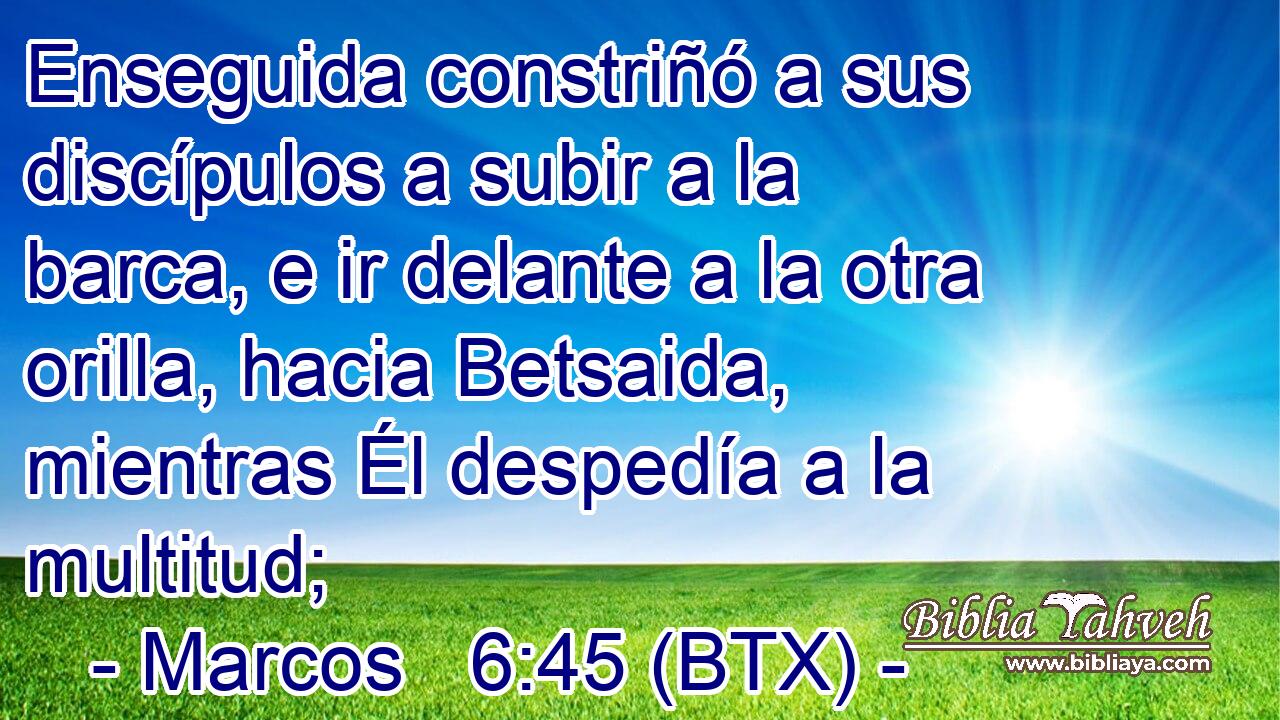 Enseguida constriñó a sus discípulos a subir a la barca, e ir delante a la otra orilla, hacia Betsaida, mientras Él despedía a la multitud;