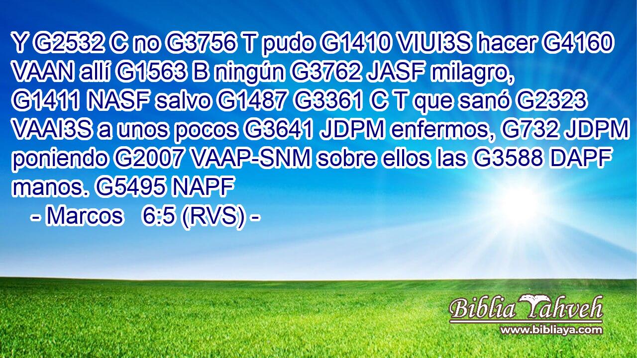 Y G2532 C no G3756 T pudo G1410 VIUI3S hacer G4160 VAAN allí G1563 B ningún G3762 JASF milagro, G1411 NASF salvo G1487 G3361 C T que sanó G2323 VAAI3S a unos pocos G3641 JDPM enfermos, G732 JDPM poniendo G2007 VAAP-SNM sobre ellos las G3588 DAPF manos. G5495 NAPF 