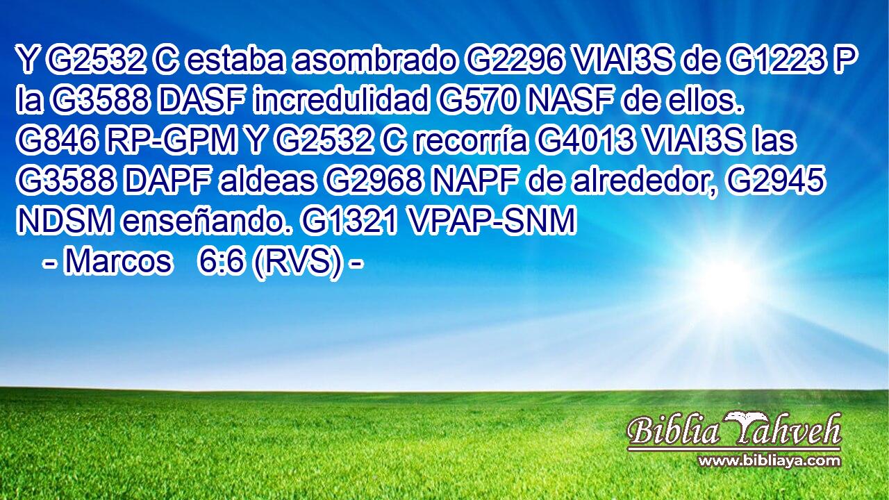 Y G2532 C estaba asombrado G2296 VIAI3S de G1223 P la G3588 DASF incredulidad G570 NASF de ellos. G846 RP-GPM Y G2532 C recorría G4013 VIAI3S las G3588 DAPF aldeas G2968 NAPF de alrededor, G2945 NDSM enseñando. G1321 VPAP-SNM 