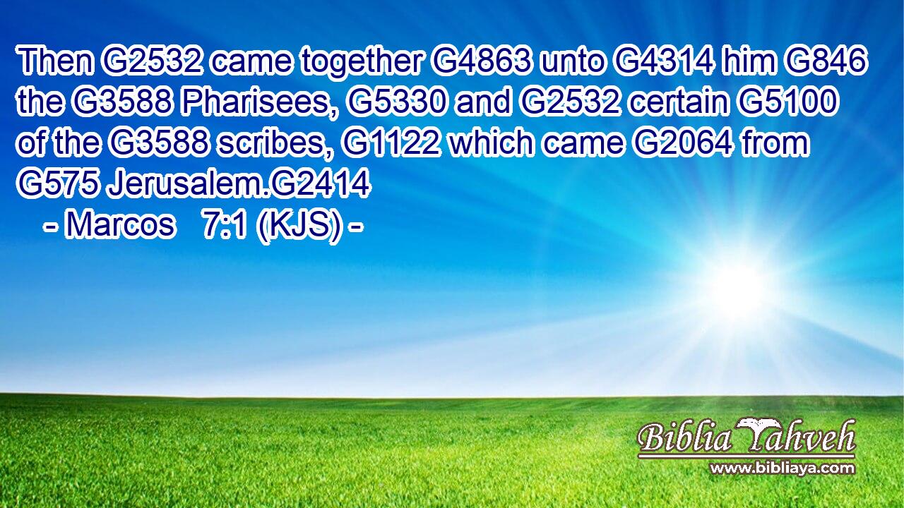 Then G2532 came together G4863 unto G4314 him G846 the G3588 Pharisees, G5330 and G2532 certain G5100 of the G3588 scribes, G1122 which came G2064 from G575 Jerusalem.G2414