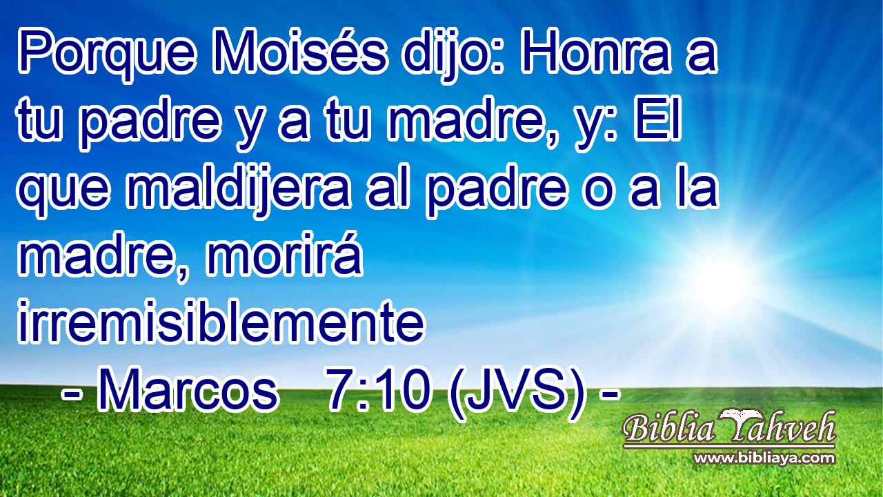 Porque Moisés dijo: Honra a tu padre y a tu madre, y: El que maldijera al padre o a la madre, morirá irremisiblemente