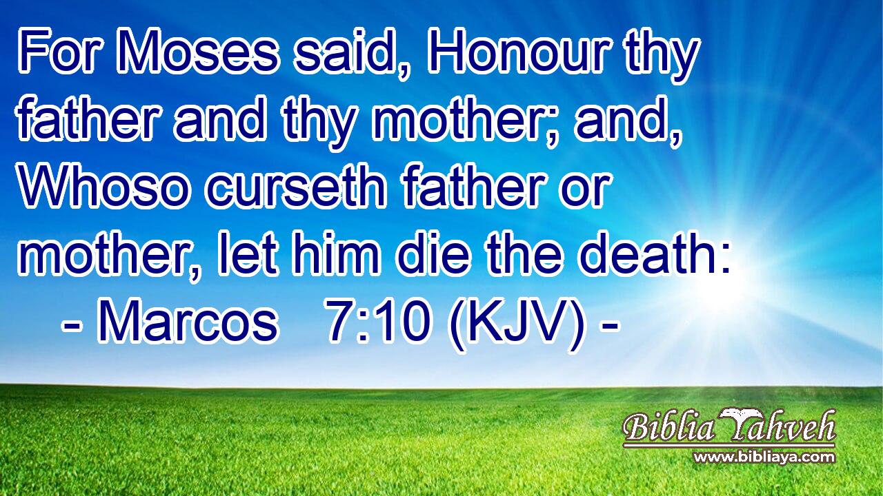 For Moses said, Honour thy father and thy mother; and, Whoso curseth father or mother, let him die the death: