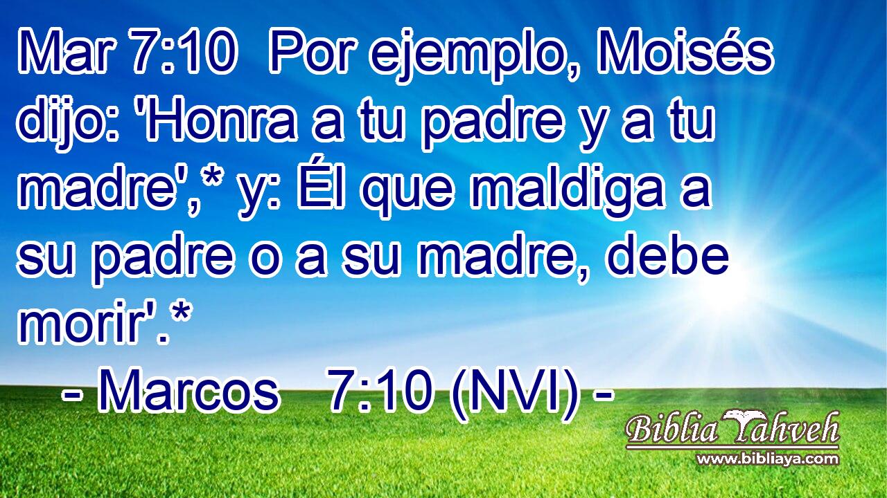 Mar 7:10  Por ejemplo, Moisés dijo: 'Honra a tu padre y a tu madre',* y: Él que maldiga a su padre o a su madre, debe morir'.* 
