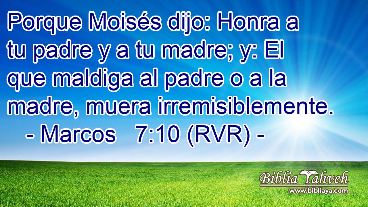 Porque Moisés dijo: Honra a tu padre y a tu madre; y: El que maldiga al padre o a la madre, muera irremisiblemente.