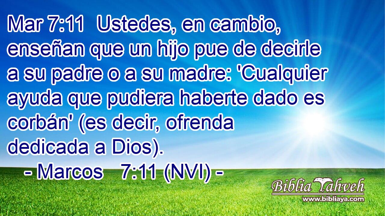 Mar 7:11  Ustedes, en cambio, enseñan que un hijo pue de decirle a su padre o a su madre: 'Cualquier ayuda que pudiera haberte dado es corbán' (es decir, ofrenda dedicada a Dios). 