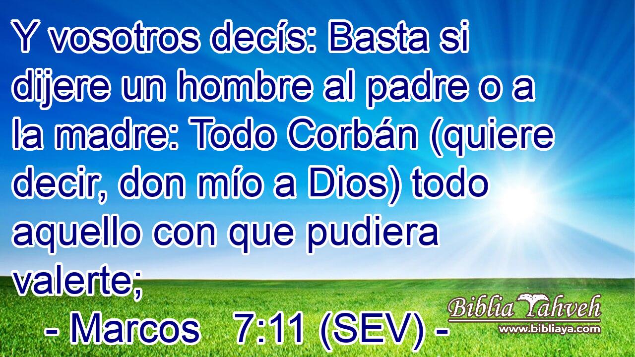 Y vosotros decís: Basta si dijere un hombre al padre o a la madre: Todo Corbán (quiere decir, don mío a Dios) todo aquello con que pudiera valerte;