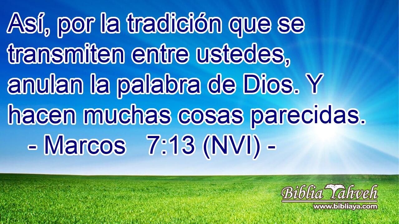  Así, por la tradición que se transmiten entre ustedes, anulan la palabra de Dios. Y hacen muchas cosas parecidas. 