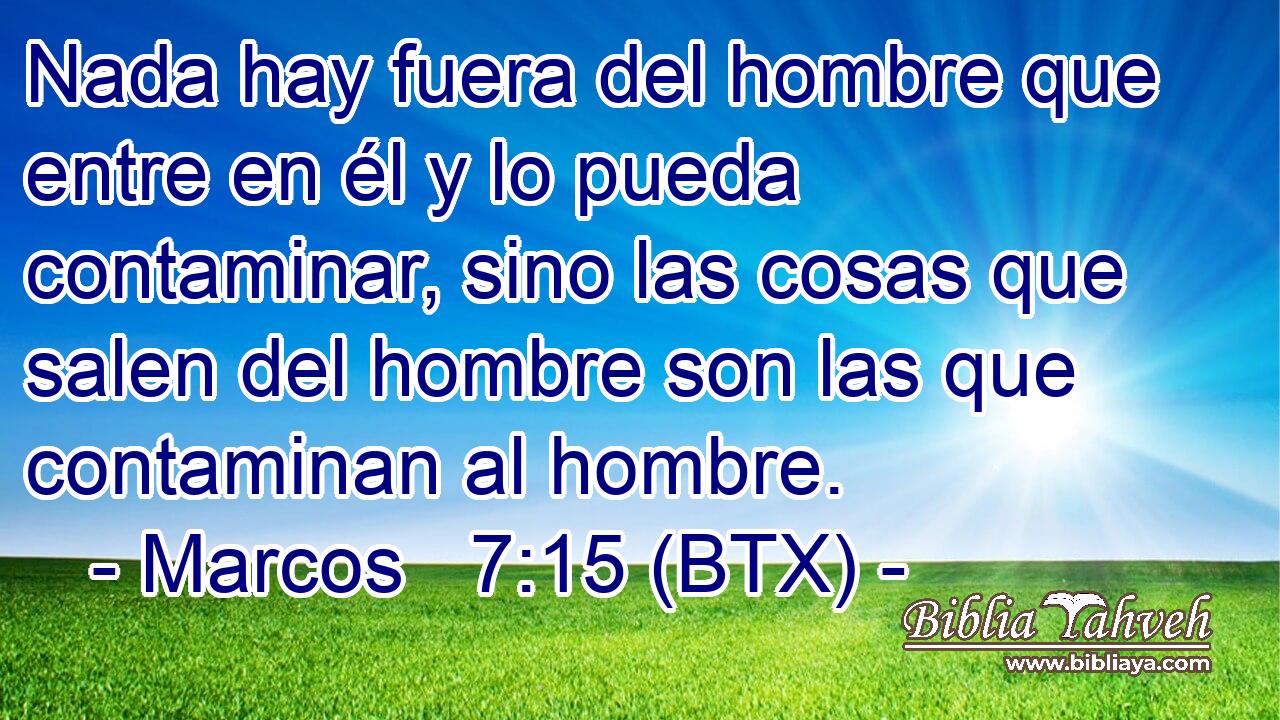 Nada hay fuera del hombre que entre en él y lo pueda contaminar, sino las cosas que salen del hombre son las que contaminan al hombre.