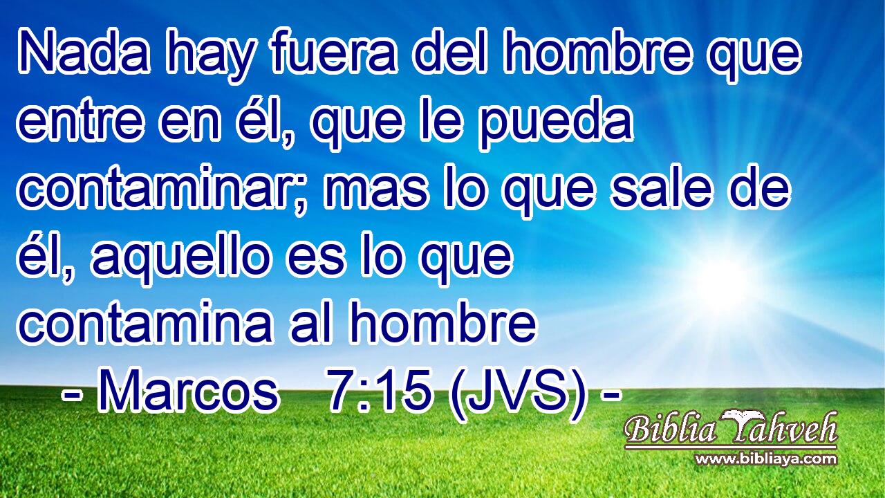 Nada hay fuera del hombre que entre en él, que le pueda contaminar; mas lo que sale de él, aquello es lo que contamina al hombre