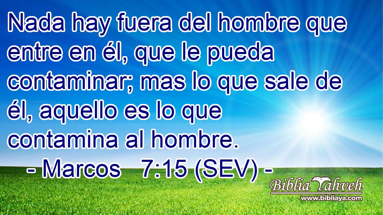 Nada hay fuera del hombre que entre en él, que le pueda contaminar; mas lo que sale de él, aquello es lo que contamina al hombre.