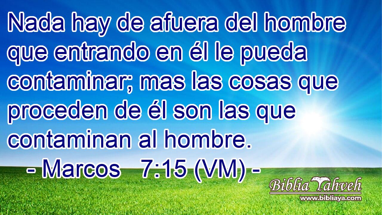  Nada hay de afuera del hombre que entrando en él le pueda contaminar; mas las cosas que proceden de él son las que contaminan al hombre. 