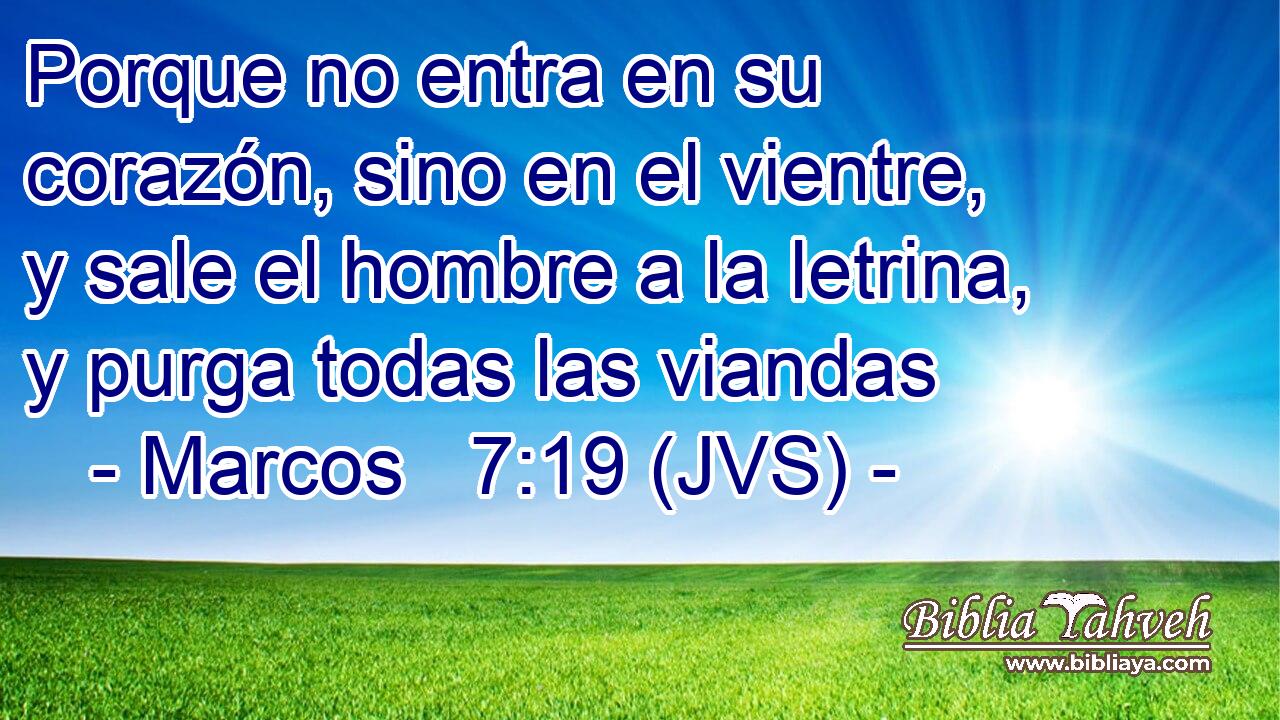 Porque no entra en su corazón, sino en el vientre, y sale el hombre a la letrina, y purga todas las viandas