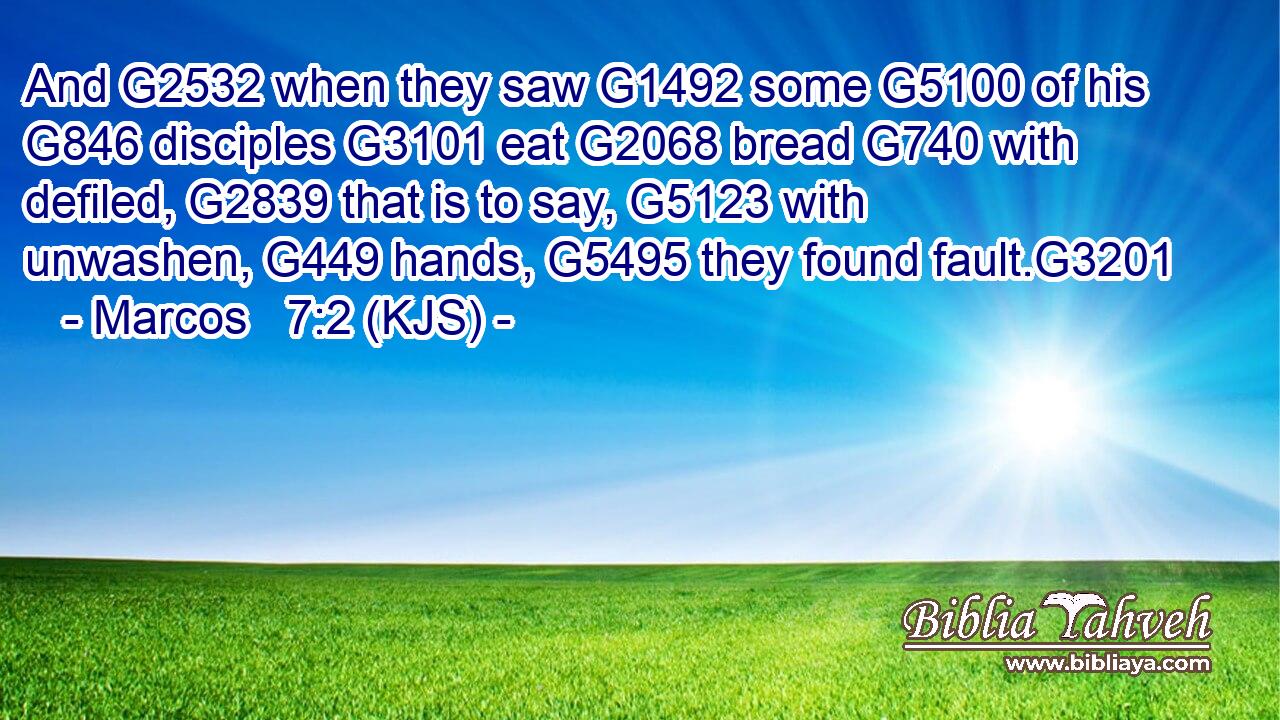 And G2532 when they saw G1492 some G5100 of his G846 disciples G3101 eat G2068 bread G740 with defiled, G2839 that is to say, G5123 with unwashen, G449 hands, G5495 they found fault.G3201