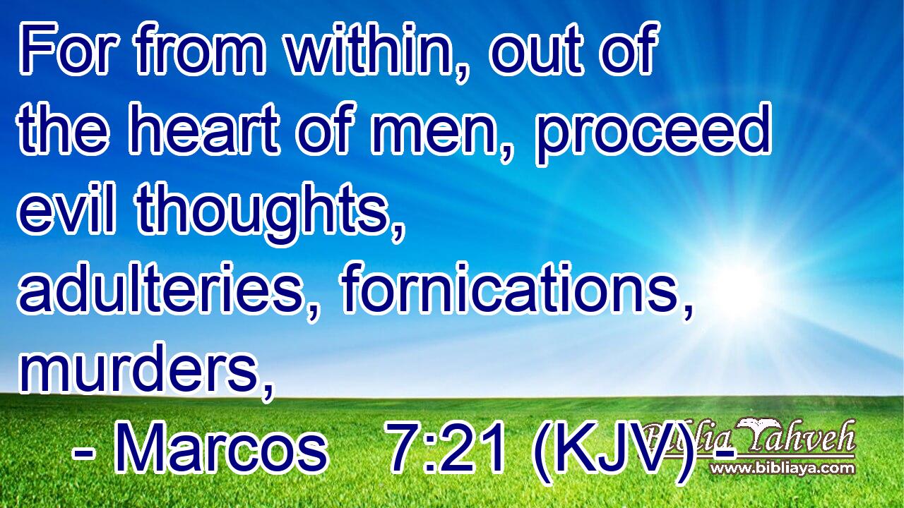 For from within, out of the heart of men, proceed evil thoughts, adulteries, fornications, murders,